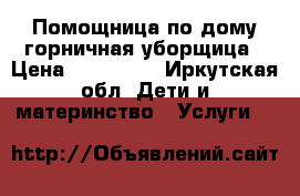 Помощница по дому/горничная/уборщица › Цена ­ 100-... - Иркутская обл. Дети и материнство » Услуги   